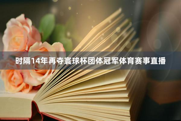 时隔14年再夺寰球杯团体冠军体育赛事直播
