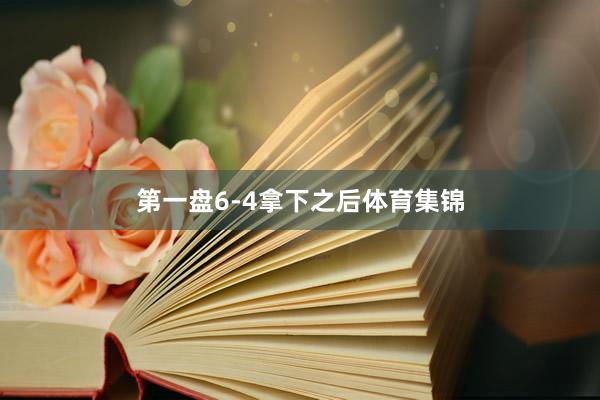 第一盘6-4拿下之后体育集锦