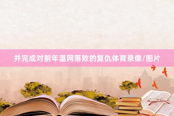 并完成对前年温网落败的复仇体育录像/图片