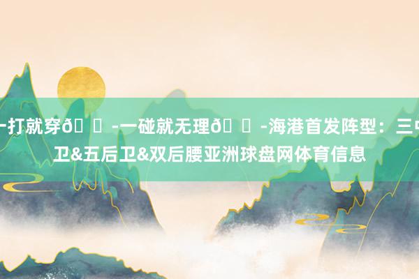 一打就穿😭一碰就无理😭海港首发阵型：三中卫&五后卫&双后腰亚洲球盘网体育信息