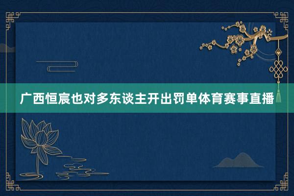 广西恒宸也对多东谈主开出罚单体育赛事直播