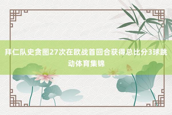 拜仁队史贪图27次在欧战首回合获得总比分3球跳动体育集锦