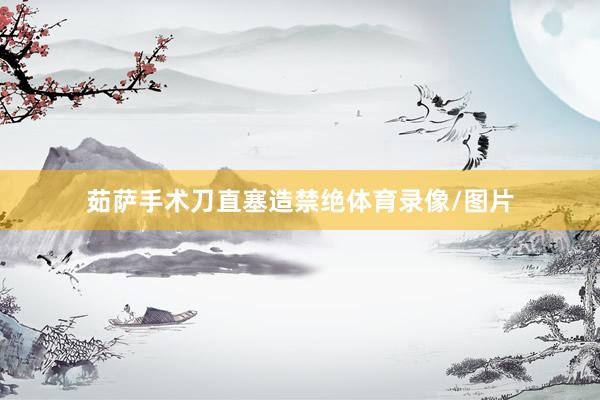茹萨手术刀直塞造禁绝体育录像/图片