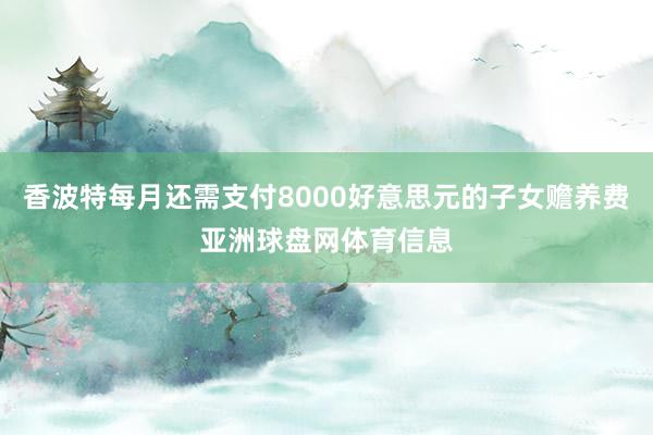 香波特每月还需支付8000好意思元的子女赡养费亚洲球盘网体育信息