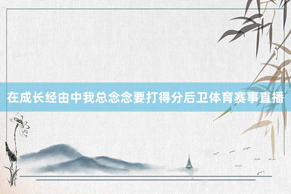 在成长经由中我总念念要打得分后卫体育赛事直播