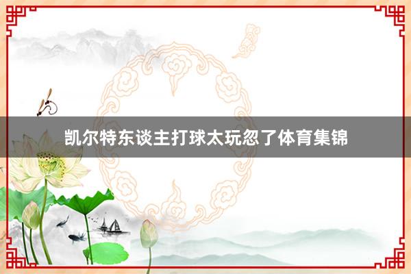 凯尔特东谈主打球太玩忽了体育集锦