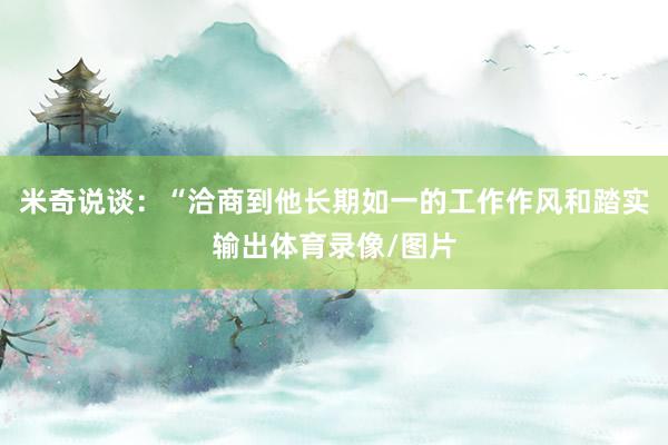 米奇说谈：“洽商到他长期如一的工作作风和踏实输出体育录像/图片