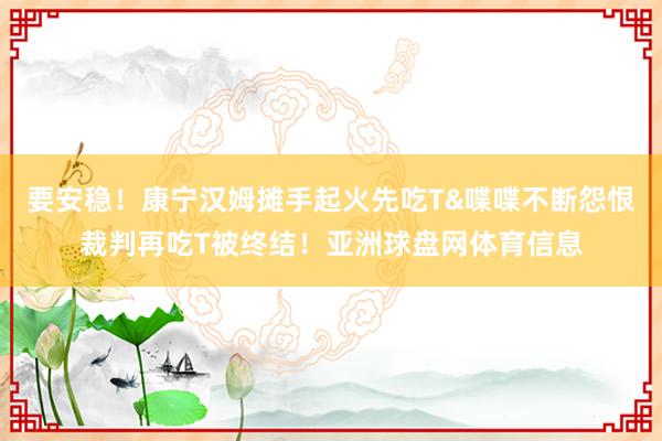 要安稳！康宁汉姆摊手起火先吃T&喋喋不断怨恨裁判再吃T被终结！亚洲球盘网体育信息