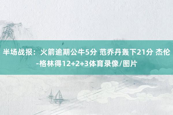 半场战报：火箭逾期公牛5分 范乔丹轰下21分 杰伦-格林得12+2+3体育录像/图片