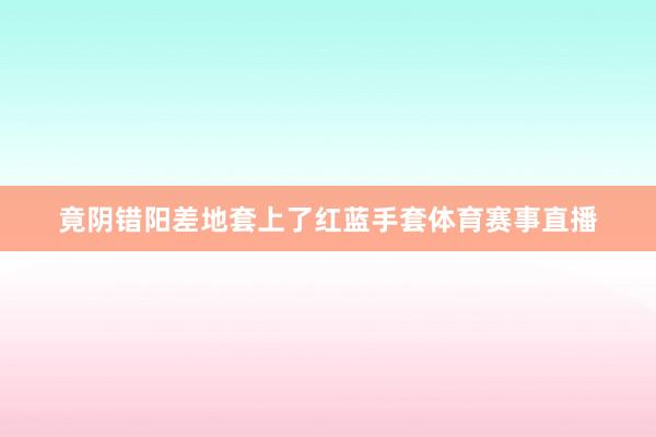 竟阴错阳差地套上了红蓝手套体育赛事直播
