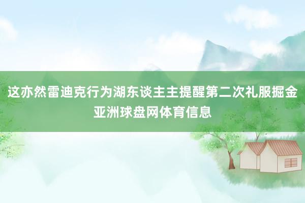 这亦然雷迪克行为湖东谈主主提醒第二次礼服掘金亚洲球盘网体育信息