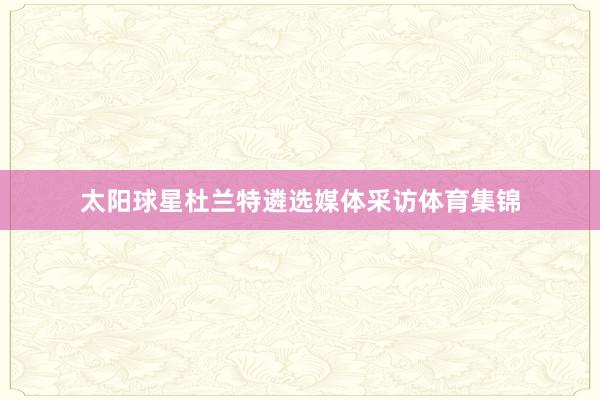 太阳球星杜兰特遴选媒体采访体育集锦