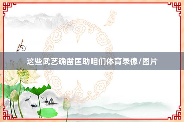 这些武艺确凿匡助咱们体育录像/图片