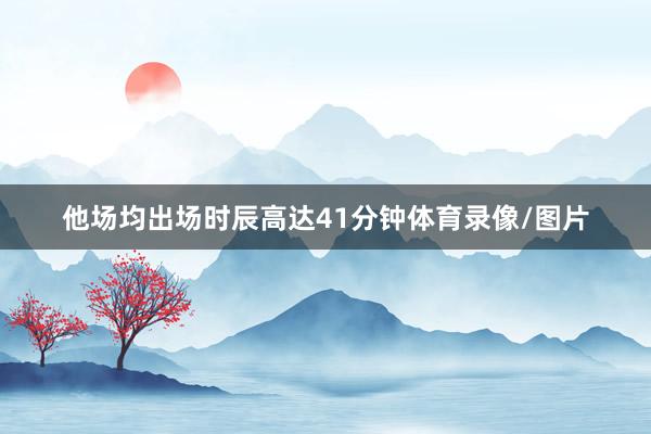 他场均出场时辰高达41分钟体育录像/图片