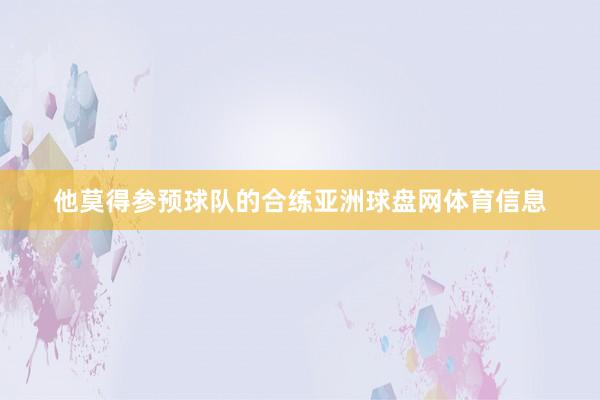 他莫得参预球队的合练亚洲球盘网体育信息