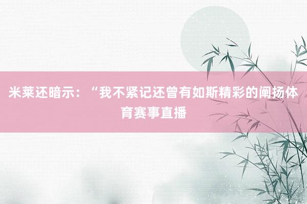 米莱还暗示：“我不紧记还曾有如斯精彩的阐扬体育赛事直播