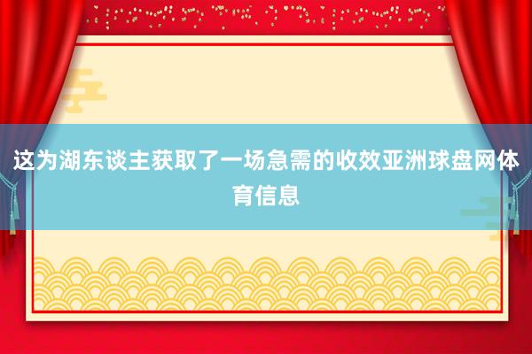 这为湖东谈主获取了一场急需的收效亚洲球盘网体育信息