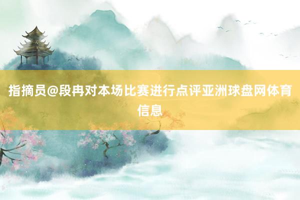 指摘员@段冉对本场比赛进行点评亚洲球盘网体育信息