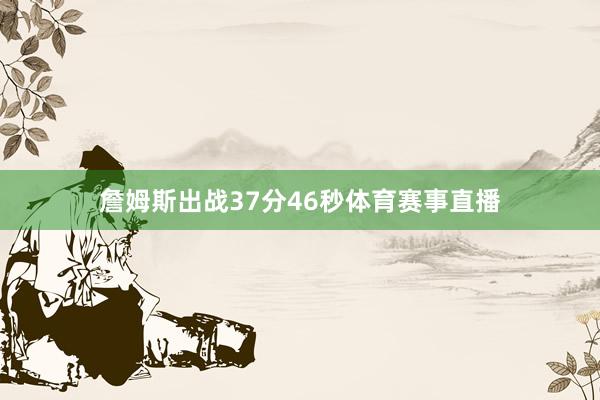 詹姆斯出战37分46秒体育赛事直播