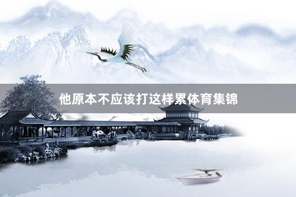 他原本不应该打这样累体育集锦