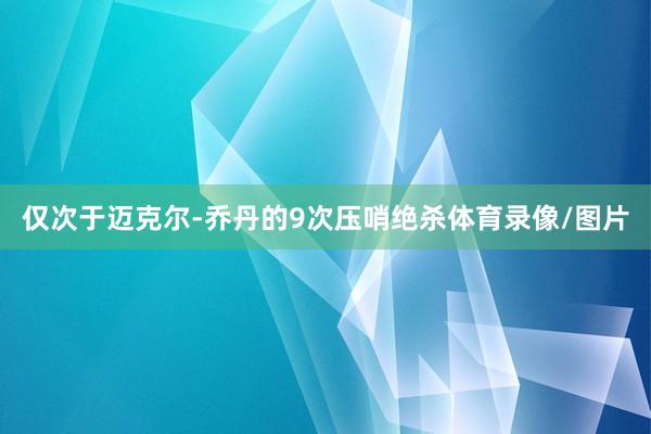 仅次于迈克尔-乔丹的9次压哨绝杀体育录像/图片