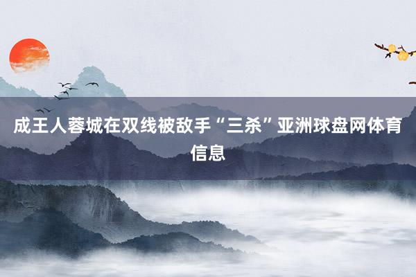成王人蓉城在双线被敌手“三杀”亚洲球盘网体育信息