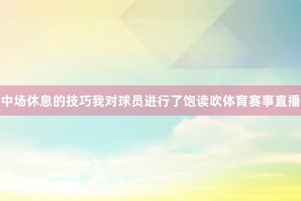中场休息的技巧我对球员进行了饱读吹体育赛事直播