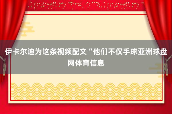 伊卡尔迪为这条视频配文“他们不仅手球亚洲球盘网体育信息