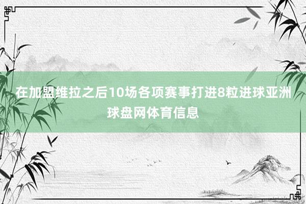 在加盟维拉之后10场各项赛事打进8粒进球亚洲球盘网体育信息