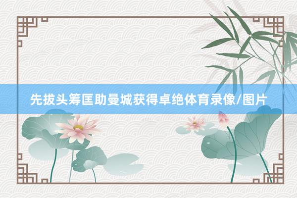先拔头筹匡助曼城获得卓绝体育录像/图片