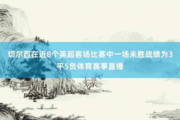 切尔西在近8个英超客场比赛中一场未胜战绩为3平5负体育赛事直播