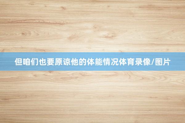 但咱们也要原谅他的体能情况体育录像/图片