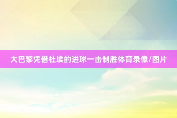 大巴黎凭借杜埃的进球一击制胜体育录像/图片