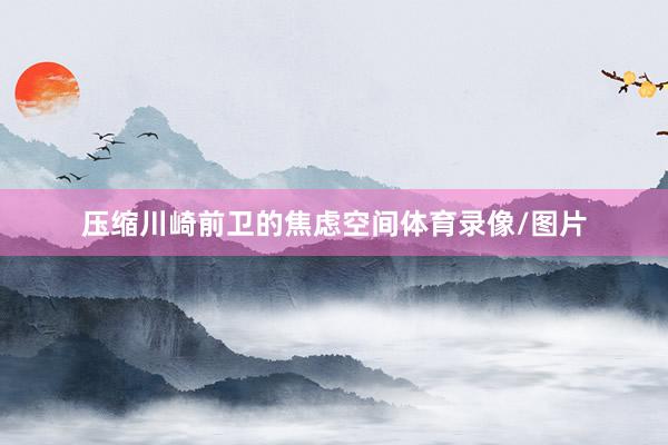 压缩川崎前卫的焦虑空间体育录像/图片