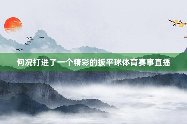 何况打进了一个精彩的扳平球体育赛事直播