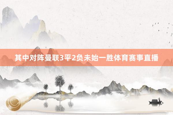 其中对阵曼联3平2负未始一胜体育赛事直播