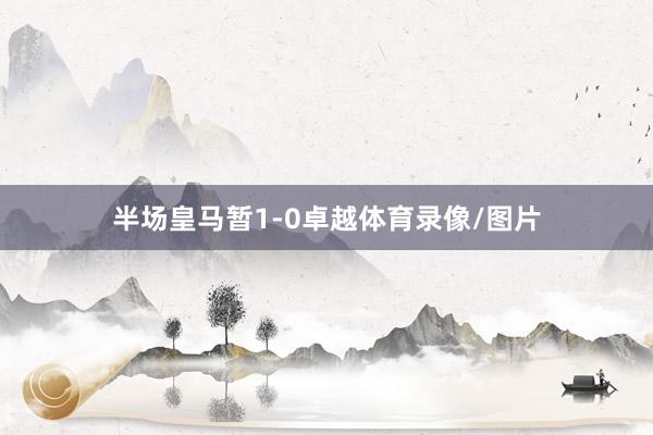 半场皇马暂1-0卓越体育录像/图片