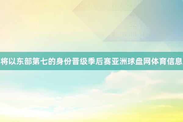 将以东部第七的身份晋级季后赛亚洲球盘网体育信息