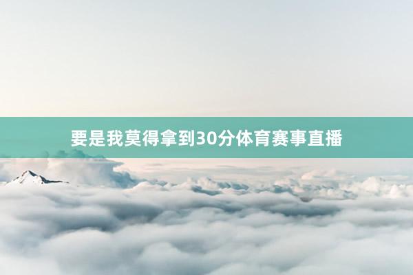 要是我莫得拿到30分体育赛事直播