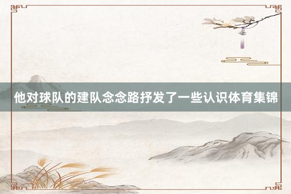 他对球队的建队念念路抒发了一些认识体育集锦