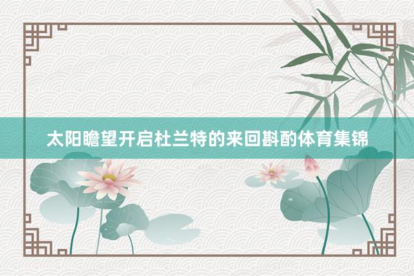 太阳瞻望开启杜兰特的来回斟酌体育集锦