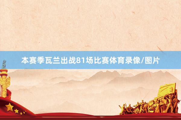 本赛季瓦兰出战81场比赛体育录像/图片