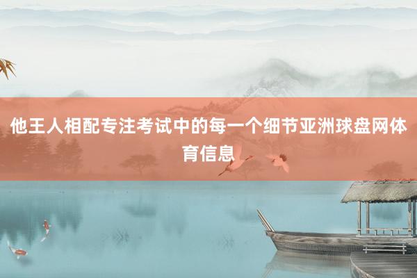 他王人相配专注考试中的每一个细节亚洲球盘网体育信息