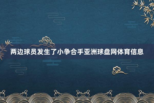 两边球员发生了小争合手亚洲球盘网体育信息