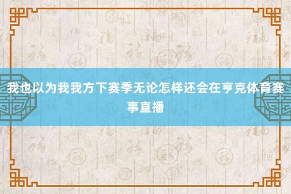 我也以为我我方下赛季无论怎样还会在亨克体育赛事直播