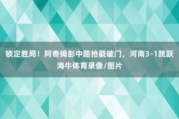 锁定胜局！阿奇姆彭中路抢戳破门，河南3-1跳跃海牛体育录像/图片