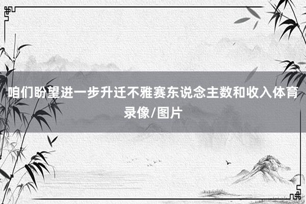 咱们盼望进一步升迁不雅赛东说念主数和收入体育录像/图片