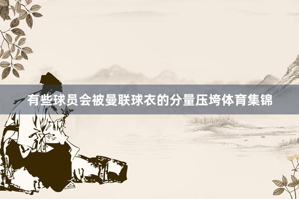 有些球员会被曼联球衣的分量压垮体育集锦