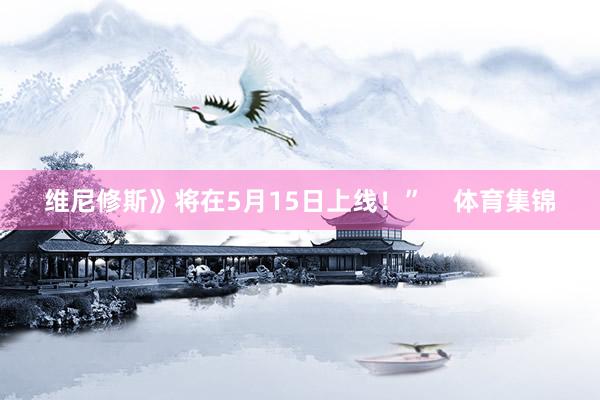 维尼修斯》将在5月15日上线！”    体育集锦