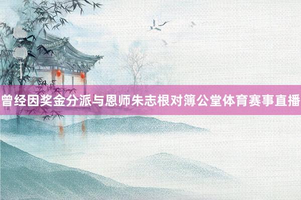 曾经因奖金分派与恩师朱志根对簿公堂体育赛事直播